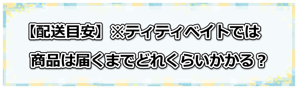 【配送目安】※ティティベイトでは商品は届くまでどれくらいかかる?